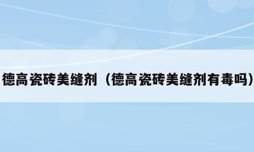 德高瓷砖美缝剂（德高瓷砖美缝剂有毒吗）