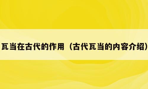 瓦当在古代的作用（古代瓦当的内容介绍）