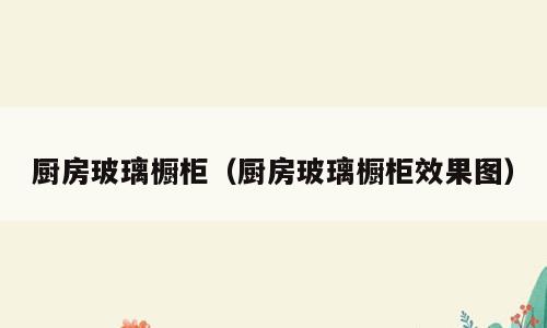 厨房玻璃橱柜（厨房玻璃橱柜效果图）