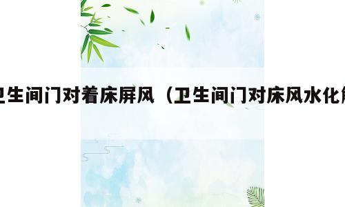 卫生间门对着床屏风（卫生间门对床风水化解）