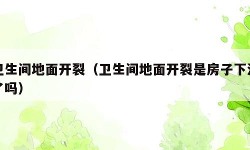 卫生间地面开裂（卫生间地面开裂是房子下沉了吗）
