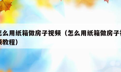 怎么用纸箱做房子视频（怎么用纸箱做房子视频教程）