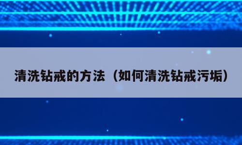 清洗钻戒的方法（如何清洗钻戒污垢）
