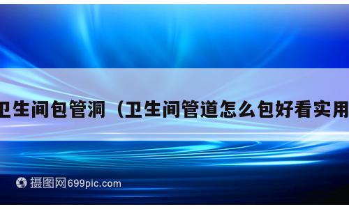 卫生间包管洞（卫生间管道怎么包好看实用）