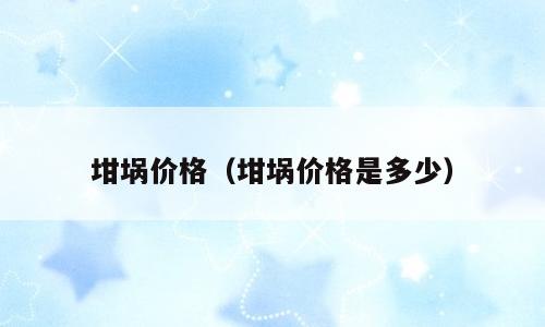 坩埚价格（坩埚价格是多少）