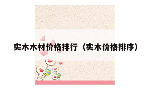 实木木材价格排行（实木价格排序）