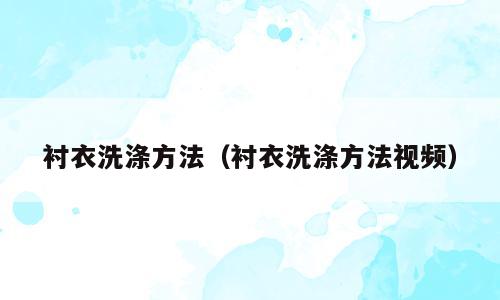 衬衣洗涤方法（衬衣洗涤方法视频）
