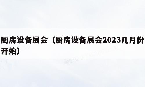 厨房设备展会（厨房设备展会2023几月份开始）