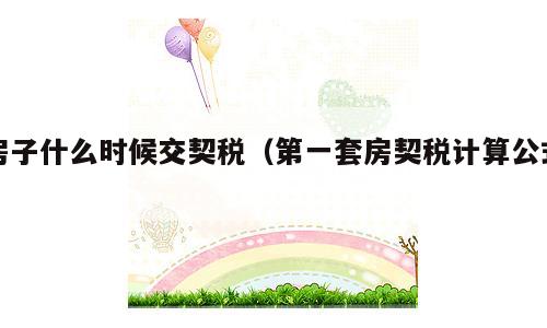 房子什么时候交契税（第一套房契税计算公式）