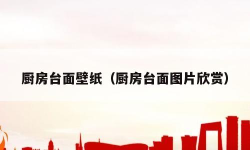 厨房台面壁纸（厨房台面图片欣赏）
