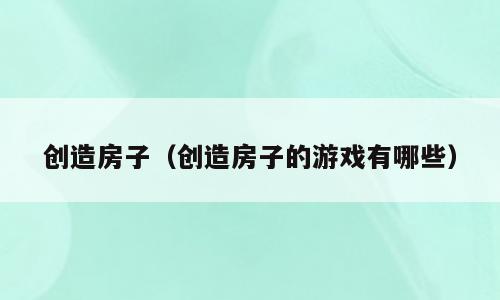 创造房子（创造房子的游戏有哪些）