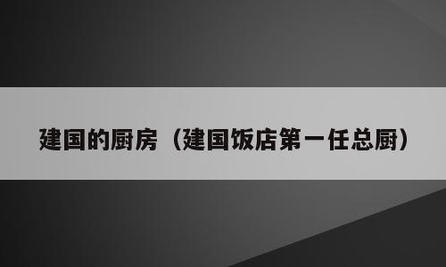 建国的厨房（建国饭店第一任总厨）