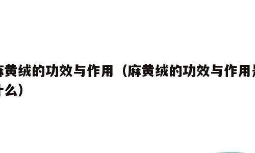 麻黄绒的功效与作用（麻黄绒的功效与作用是什么）