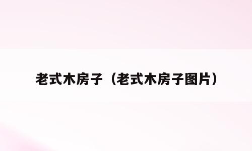 老式木房子（老式木房子图片）