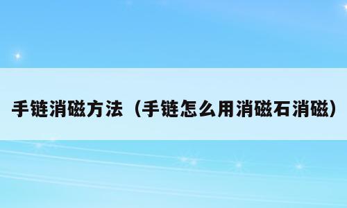 手链消磁方法（手链怎么用消磁石消磁）