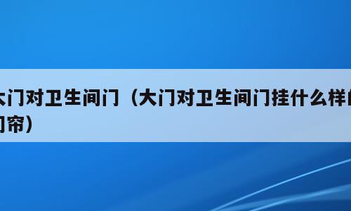 大门对卫生间门（大门对卫生间门挂什么样的门帘）