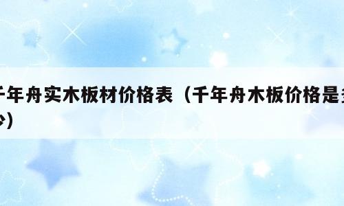 千年舟实木板材价格表（千年舟木板价格是多少）