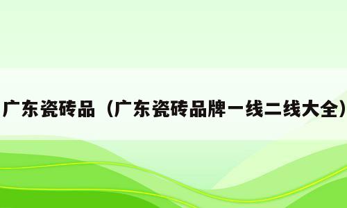 广东瓷砖品（广东瓷砖品牌一线二线大全）