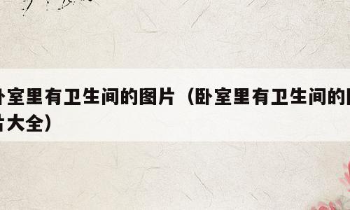 卧室里有卫生间的图片（卧室里有卫生间的图片大全）