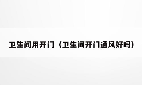 卫生间用开门（卫生间开门通风好吗）