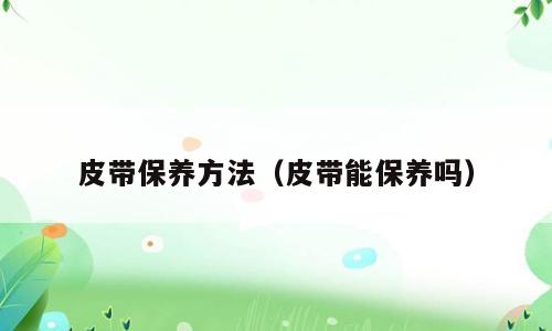 皮带保养方法（皮带能保养吗）