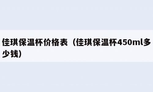 佳琪保温杯价格表（佳琪保温杯450ml多少钱）
