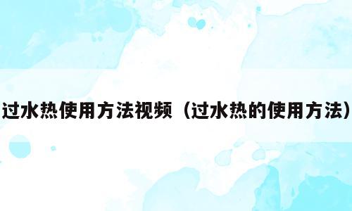 过水热使用方法视频（过水热的使用方法）
