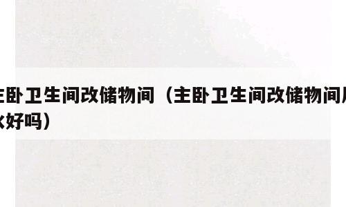 主卧卫生间改储物间（主卧卫生间改储物间风水好吗）