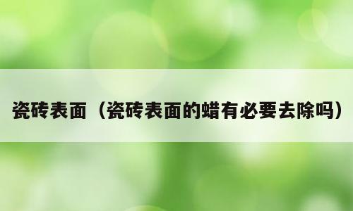 瓷砖表面（瓷砖表面的蜡有必要去除吗）