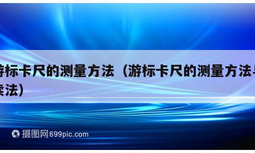 游标卡尺的测量方法（游标卡尺的测量方法与读法）