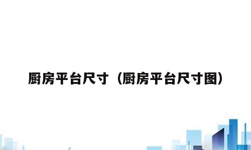 厨房平台尺寸（厨房平台尺寸图）
