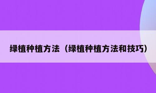 绿植种植方法（绿植种植方法和技巧）