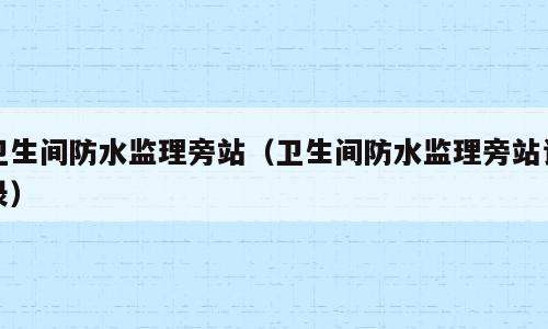 卫生间防水监理旁站（卫生间防水监理旁站记录）