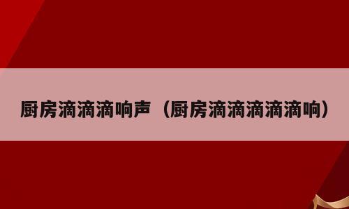 厨房滴滴滴响声（厨房滴滴滴滴滴响）