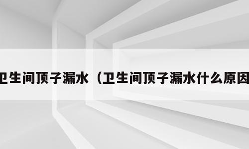 卫生间顶子漏水（卫生间顶子漏水什么原因）