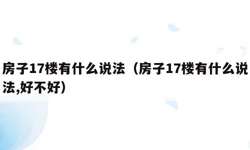 房子17楼有什么说法（房子17楼有什么说法,好不好）