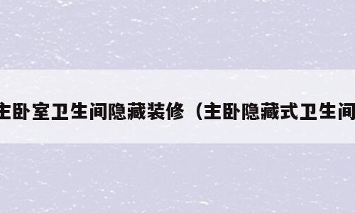 主卧室卫生间隐藏装修（主卧隐藏式卫生间）