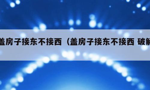 盖房子接东不接西（盖房子接东不接西 破解）