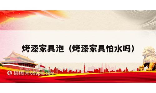 烤漆家具泡（烤漆家具怕水吗）