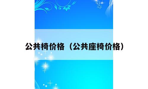 公共椅价格（公共座椅价格）