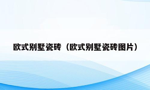 欧式别墅瓷砖（欧式别墅瓷砖图片）