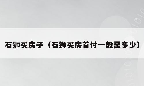 石狮买房子（石狮买房首付一般是多少）