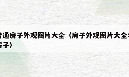普通房子外观图片大全（房子外观图片大全老房子）