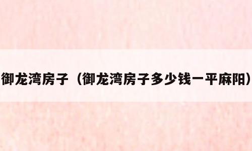 御龙湾房子（御龙湾房子多少钱一平麻阳）