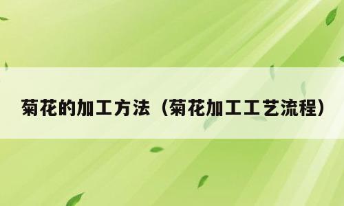 菊花的加工方法（菊花加工工艺流程）
