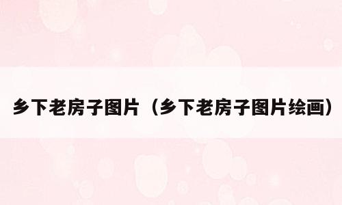 乡下老房子图片（乡下老房子图片绘画）