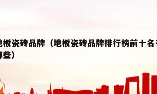 地板瓷砖品牌（地板瓷砖品牌排行榜前十名有哪些）