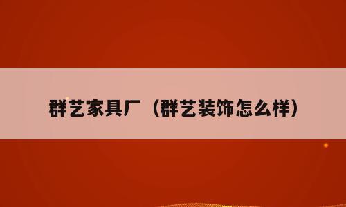群艺家具厂（群艺装饰怎么样）