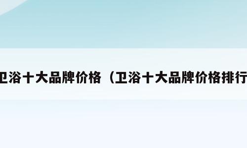 卫浴十大品牌价格（卫浴十大品牌价格排行）