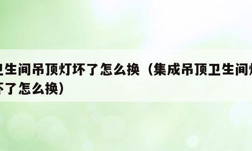 卫生间吊顶灯坏了怎么换（集成吊顶卫生间灯坏了怎么换）